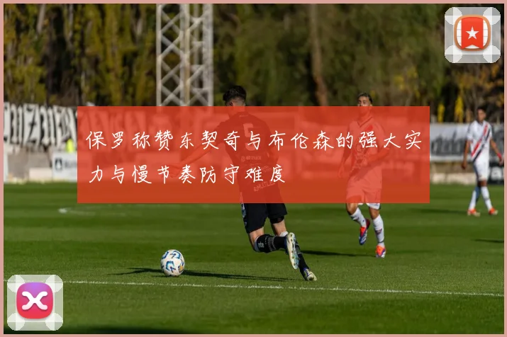 保罗称赞东契奇与布伦森的强大实力与慢节奏防守难度