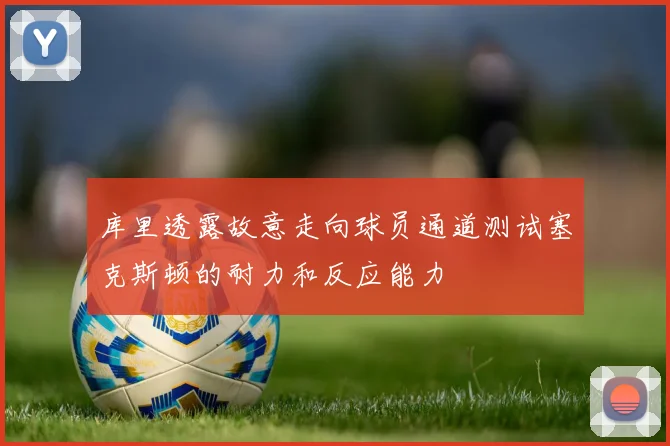 库里透露故意走向球员通道测试塞克斯顿的耐力和反应能力