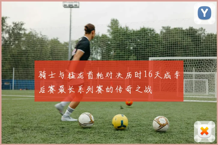 骑士与猛龙首轮对决历时16天成季后赛最长系列赛的传奇之战