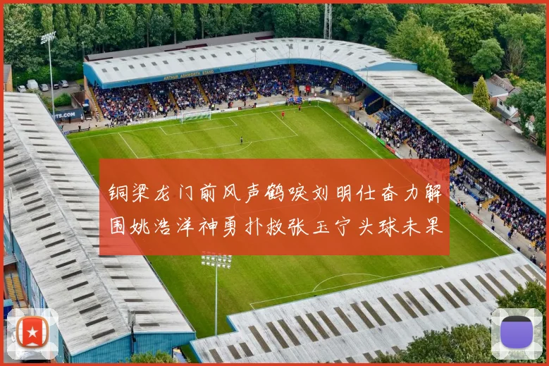 铜梁龙门前风声鹤唳刘明仕奋力解围姚浩洋神勇扑救张玉宁头球未果